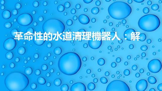 革命性的水道清理機器人：解放你的煩惱，讓水道暢通無阻！